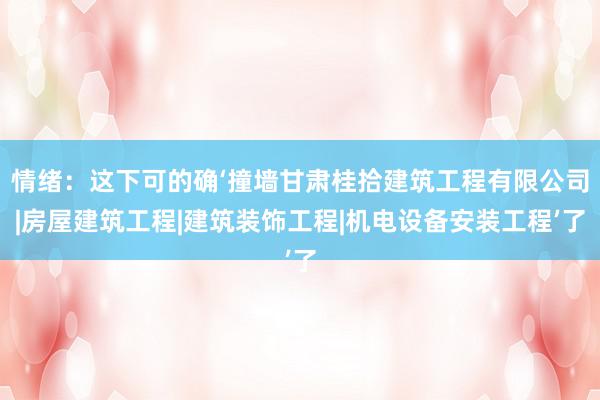 情绪：这下可的确‘撞墙甘肃桂拾建筑工程有限公司|房屋建筑工程|建筑装饰工程|机电设备安装工程’了