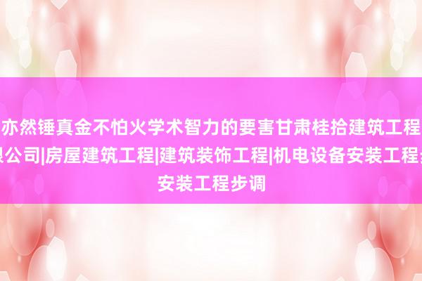 亦然锤真金不怕火学术智力的要害甘肃桂拾建筑工程有限公司|房屋建筑工程|建筑装饰工程|机电设备安装工程步调