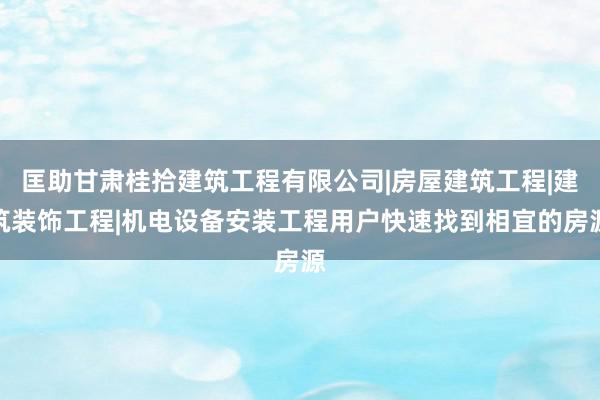 匡助甘肃桂拾建筑工程有限公司|房屋建筑工程|建筑装饰工程|机电设备安装工程用户快速找到相宜的房源