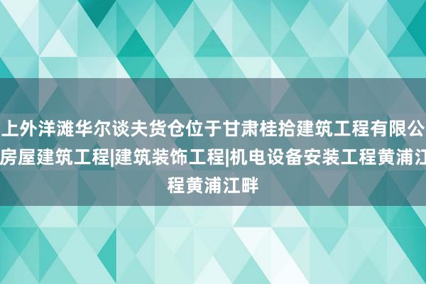 上外洋滩华尔谈夫货仓位于甘肃桂拾建筑工程有限公司|房屋建筑工程|建筑装饰工程|机电设备安装工程黄浦江畔