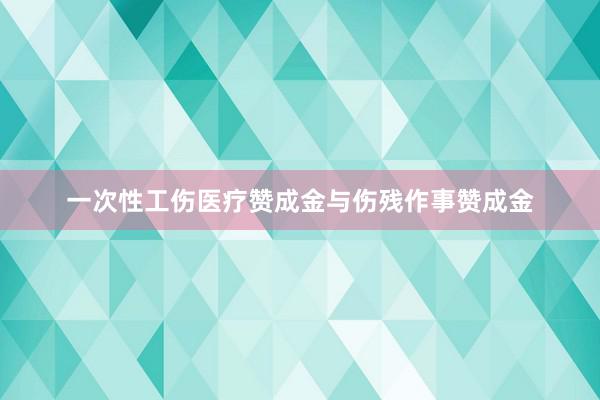 一次性工伤医疗赞成金与伤残作事赞成金