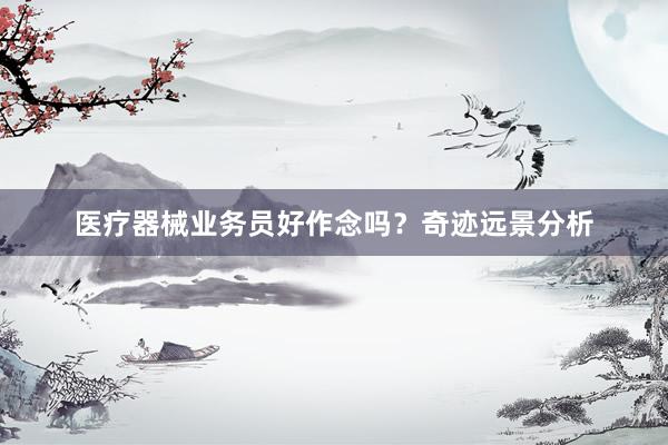 医疗器械业务员好作念吗？奇迹远景分析