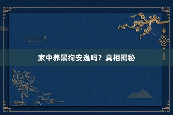 家中养黑狗安逸吗？真相揭秘
