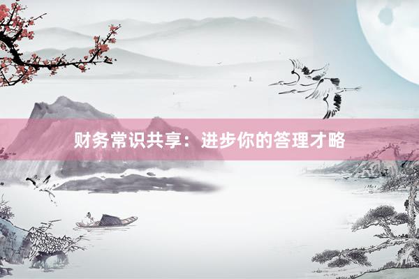 财务常识共享：进步你的答理才略
