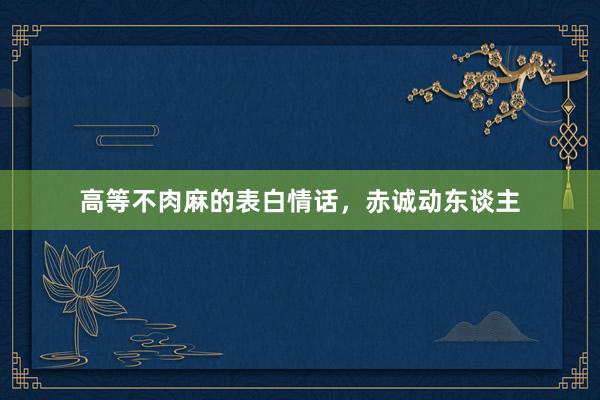 高等不肉麻的表白情话，赤诚动东谈主
