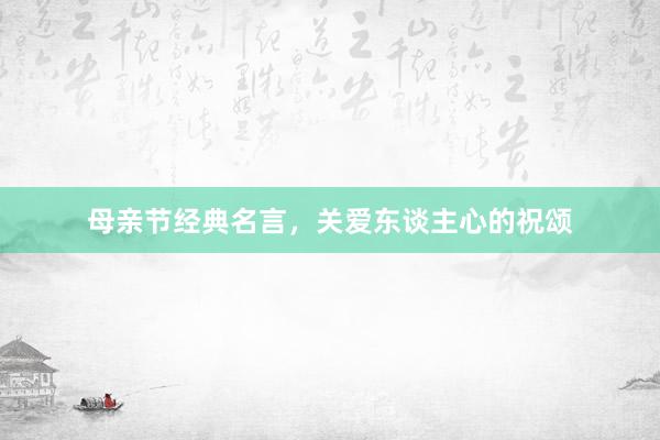 母亲节经典名言，关爱东谈主心的祝颂